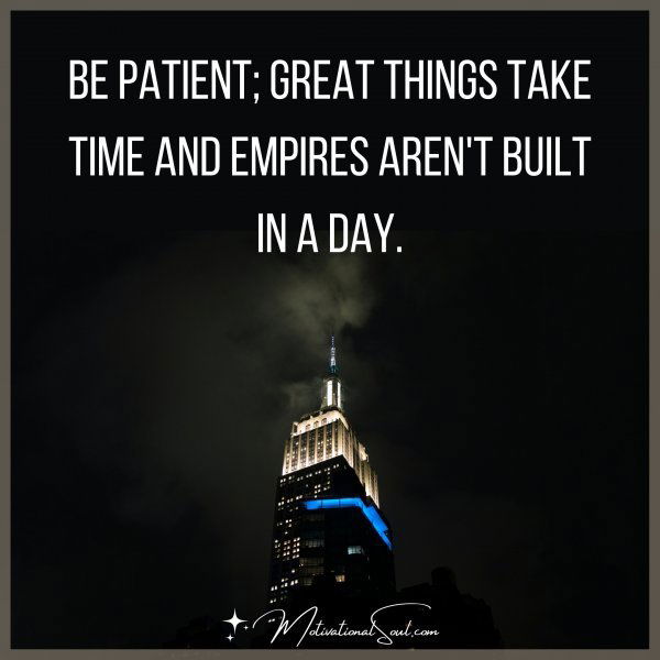 Be patient; great things take time and empires aren't built in a day.