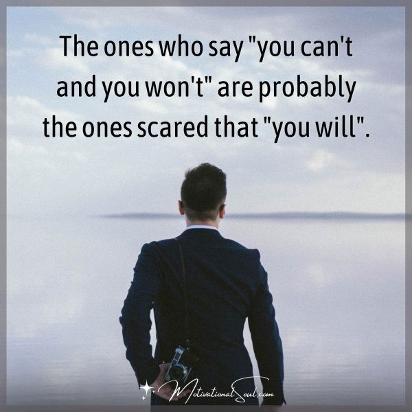 The ones who say "you can't and you won't" are probably the ones scared that "you will".