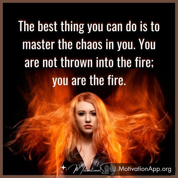 The best thing you can do is to master the chaos in you. You are not thrown into the fire; you are the fire.