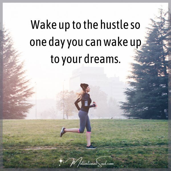 Wake up to the hustle so one day you can wake up to your dreams.