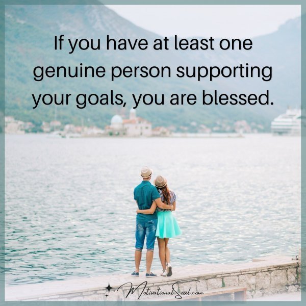 Quote: IF YOU HAVE AT LEAST ONE GENUINE PERSON
SUPPORTING YOUR GOALS,
