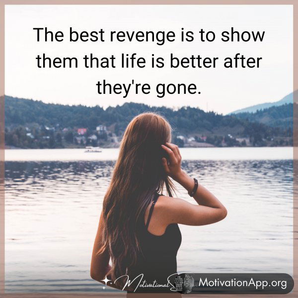 The best revenge is to show them that life is better after they're gone.