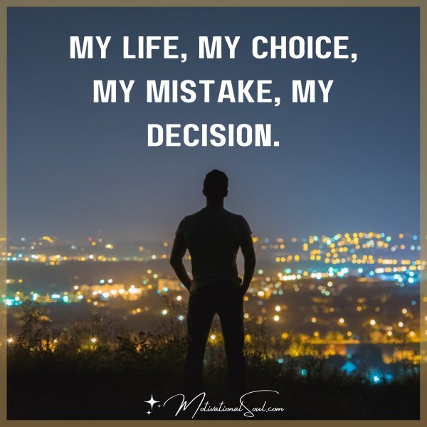 Quote: My life, my choice, my mistake, my decision. 