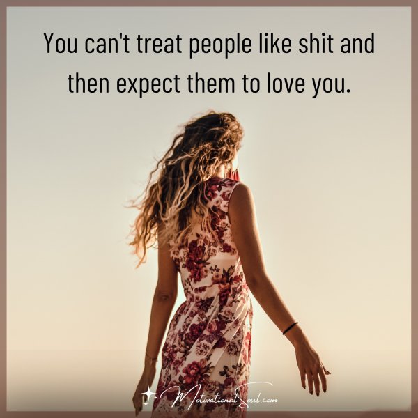 You can't treat people like shit and then expect them to love you.