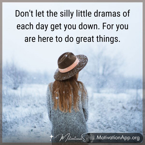 Don't let the silly little dramas of each day get you down. For you are here to do great things.