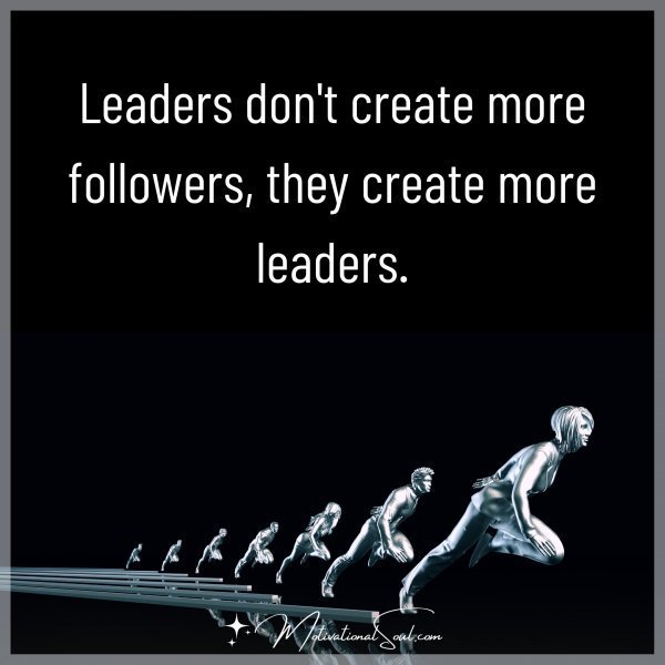 Quote: LEADERS DON’T CREATE
MORE FOLLOWERS, THEY
CREATE