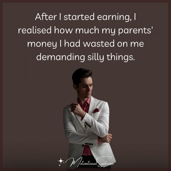 Quote: After I started earning, I realised how much my parents’ money I