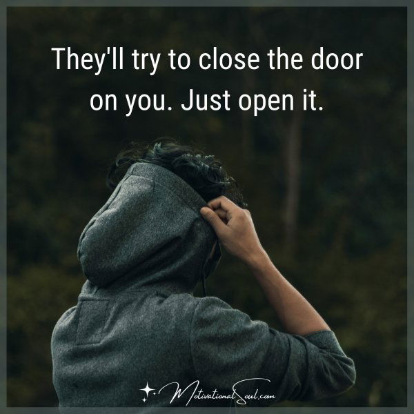 They'll try to close the door on you. Just open it.