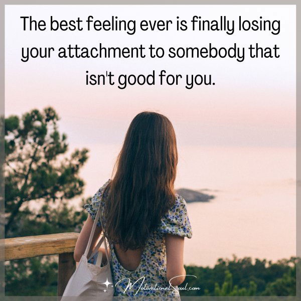 The best feeling ever is finally losing your attachment to somebody that isn't good for you.