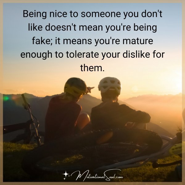 Being nice to someone you don't like doesn't mean you're being fake; it means you're mature enough to tolerate your dislike for them.