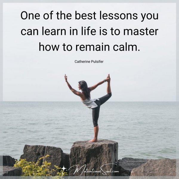 One of the best lessons you can learn in life is to master how to remain calm.