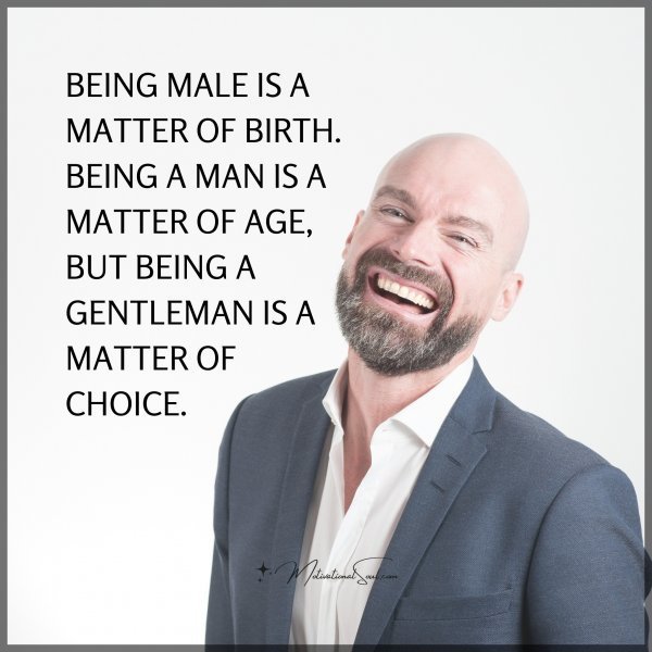Quote: BEING MALE IS A MATTER
OF BIRTH. BEING A MAN
IS A MATTER