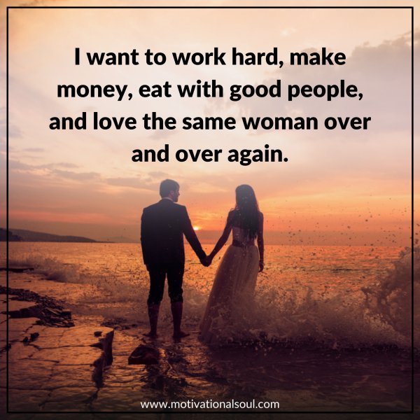 Quote: I WANT TO WORK HARD
MAKE MONEY, EAT WITH GOOD
PEOPLE, AND