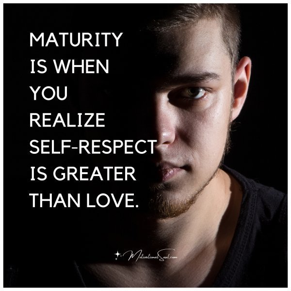 Quote: MATURITY IS WHEN
YOU REALIZE
SELF RESPECT
IS