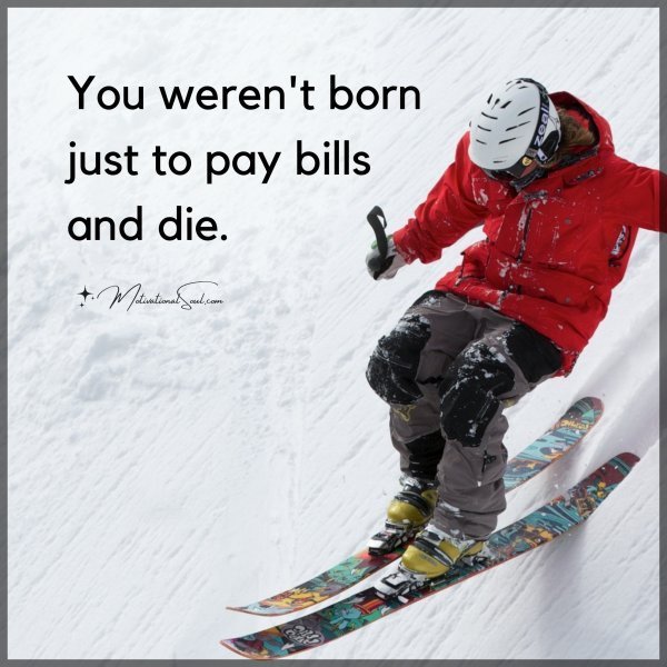 Quote: You weren’t born just to
pay bills and die.