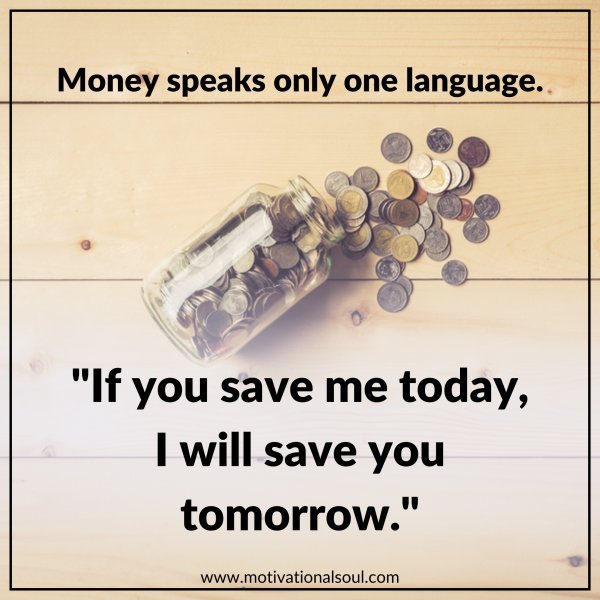 Quote: MONEY SPEAKS ONLY
ONE LANGUAGE
“IF YOU SAVE ME TODAY