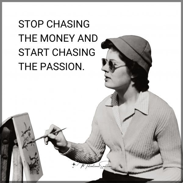 Quote: STOP CHASING THE
MONEY AND START
CHASING THE PASSION.