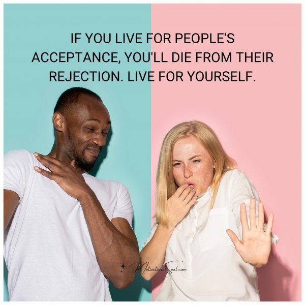 Quote: IF YOU LIVE FOR
PEOPLE’S
ACCEPTANCE,
YOU’