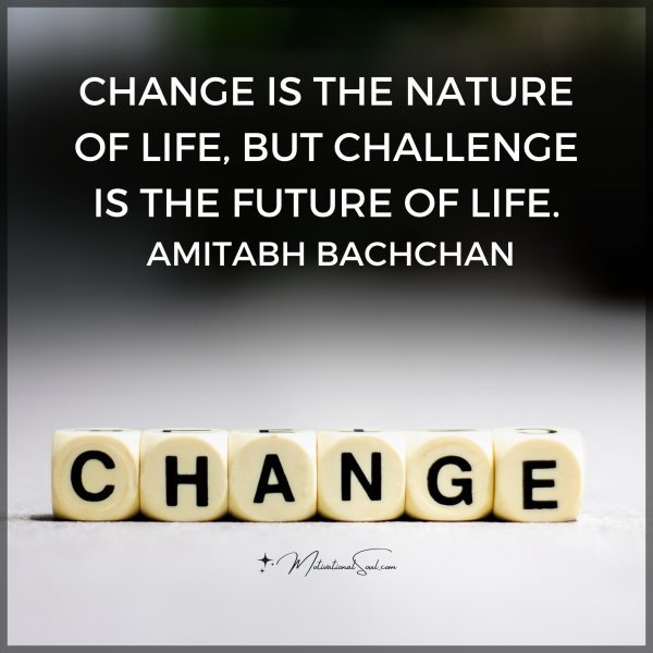 Quote: CHANGE IS THE
NATURE OF LIFE,
BUT CHALLENGE IS
THE