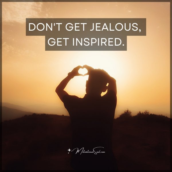 Quote: DON’T GET JEALOUS,
GET INSPIRED.