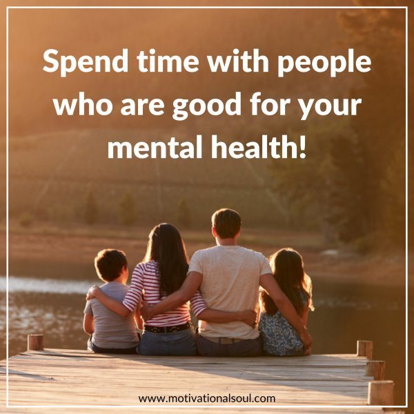 Quote: SPEND TIME WITH
PEOPLE WHO ARE
GOOD FOR YOUR
MENTAL