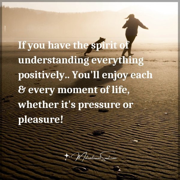 If you have the spirit of understanding everything positively.. You'll enjoy each & every moment of life