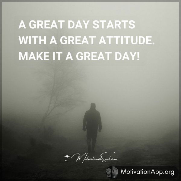 A GREAT DAY STARTS WITH A GREAT ATTITUDE. MAKE IT A GREAT DAY!