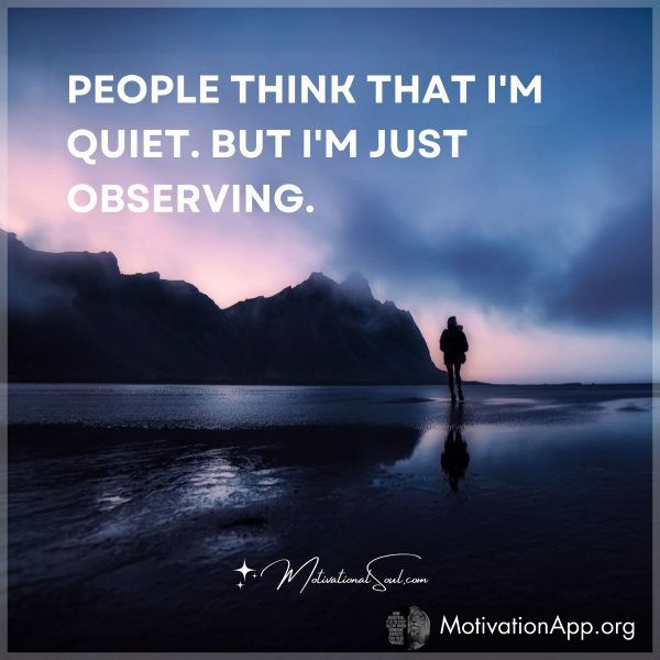 People think that I'm quiet. But I'm just observing.