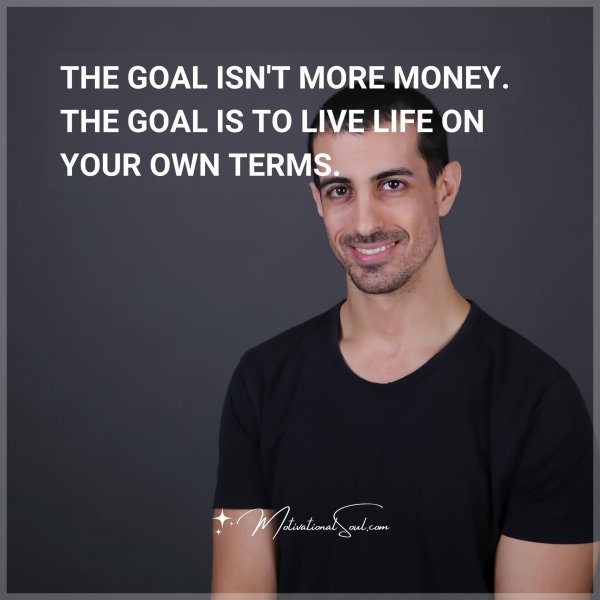 THE GOAL ISN'T MORE MONEY. THE GOAL IS TO LIVE LIFE ON YOUR OWN TERMS.