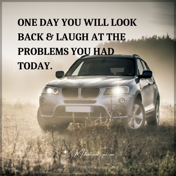 ONE DAY YOU WILL LOOK BACK & LAUGH AT THE PROBLEMS YOU HAD TODAY.