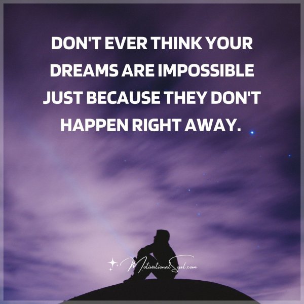 Quote: DON’T EVER THINK YOUR DREAMS ARE
IMPOSSIBLE JUST BECAUSE