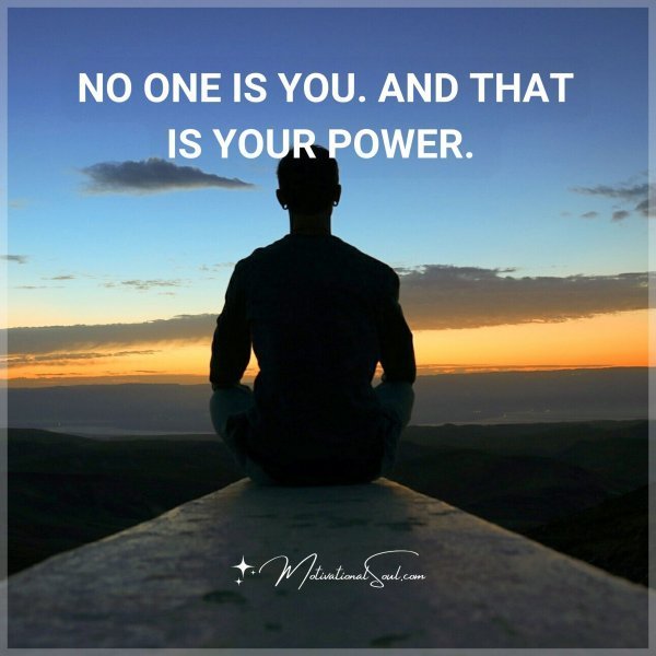 NO ONE IS YOU. AND THAT IS YOUR POWER.