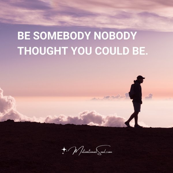 Quote: BE SOMEBODY NOBODY
THOUGHT YOU COULD BE.