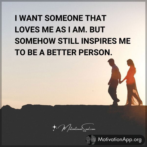 I WANT SOMEONE THAT LOVES ME AS I AM. BUT SOMEHOW STILL INSPIRES ME TO BE A BETTER PERSON.