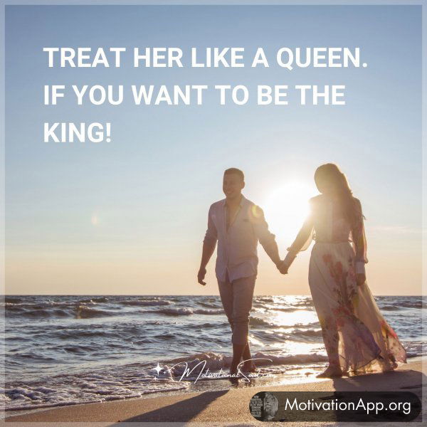 TREAT HER LIKE A QUEEN. IF YOU WANT TO BE THE KING!