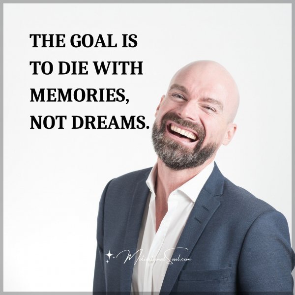 Quote: THE GOAL IS TO DIE
WITH MEMORIES,
NOT DREAMS.