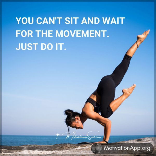 YOU CAN'T SIT AND WAIT FOR THE MOVEMENT. JUST DO IT.