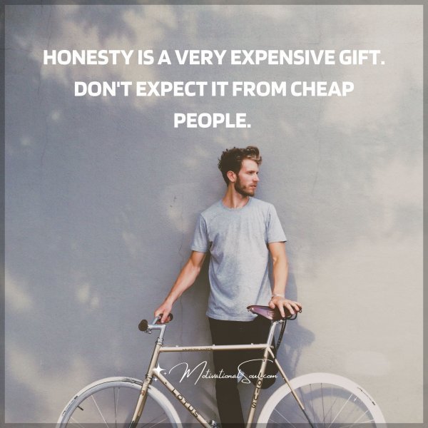 HONESTY IS A VERY EXPENSIVE GIFT. DON'T EXPECT IT FROM CHEAP PEOPLE.