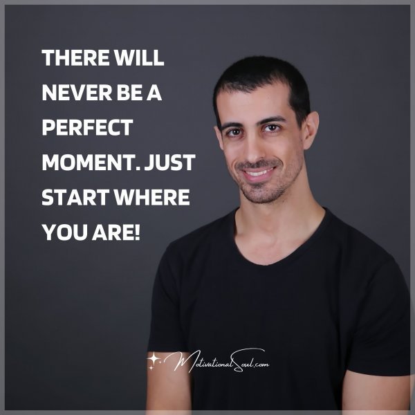 THERE WILL NEVER BE A PERFECT MOMENT. JUST START WHERE YOU ARE!