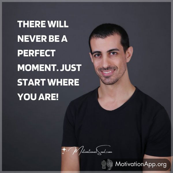 THERE WILL NEVER BE A PERFECT MOMENT. JUST START WHERE YOU ARE!