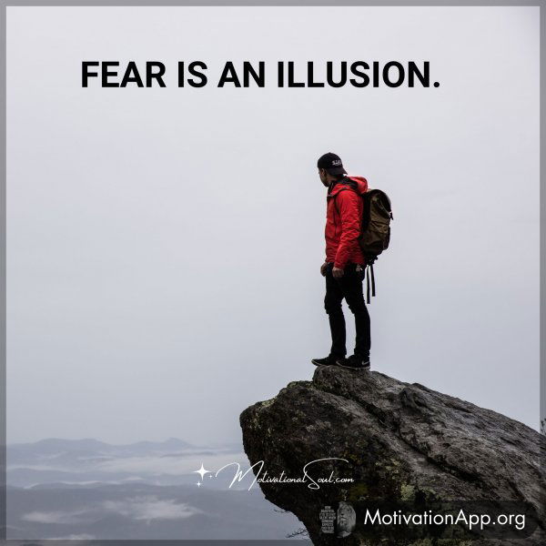 FEAR IS AN ILLUSION.