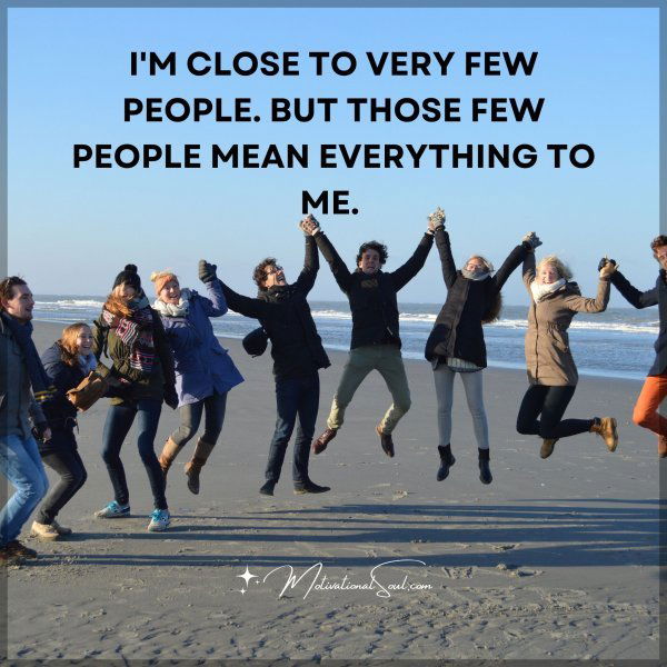 I'M CLOSE TO VERY FEW PEOPLE. BUT THOSE FEW PEOPLE MEAN EVERYTHING TO ME.