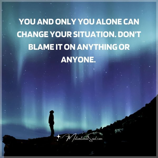 Quote: YOU AND ONLY YOU
ALONE CAN CHANGE YOUR
SITUATION. DON
