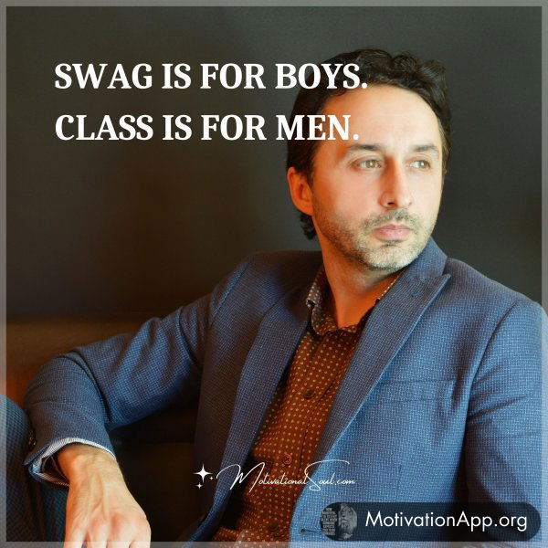 SWAG IS FOR BOYS. CLASS IS FOR MEN.