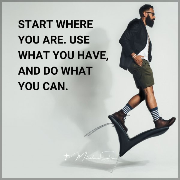 Quote: START WHERE YOU ARE. USE WHAT YOU HAVE, AND DO WHAT YOU CAN.