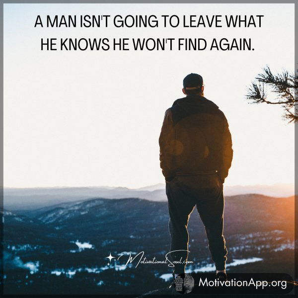 A MAN ISN'T GOING TO LEAVE WHAT HE KNOWS. HE WON'T FIND IT AGAIN.