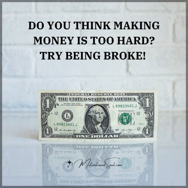 DO YOU THINK MAKING MONEY IS TOO HARD? TRY BEING BROKE!