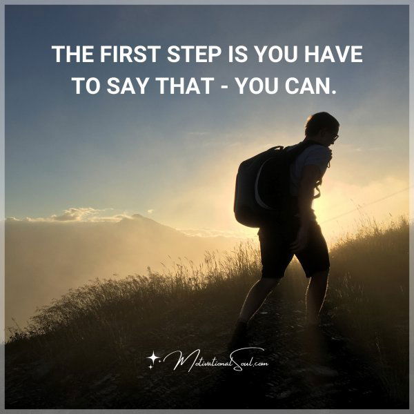 THE FIRST STEP IS YOU HAVE TO SAY THAT - YOU CAN.