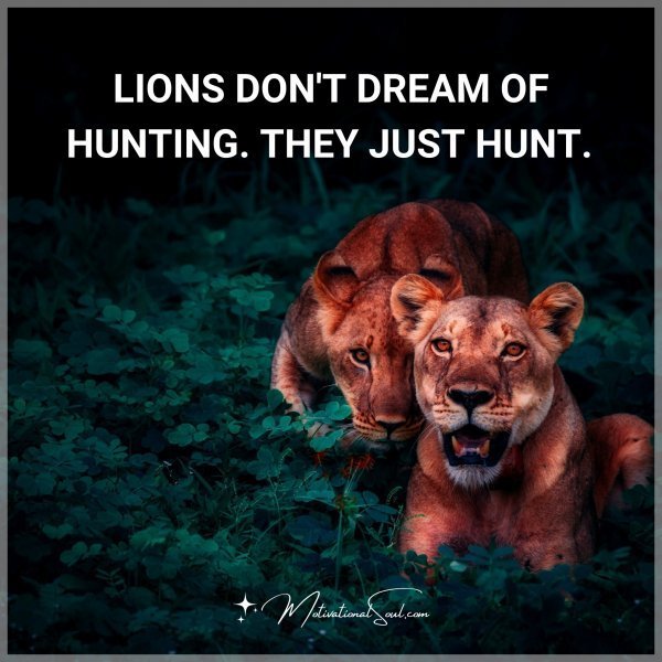 Quote: LIONS DON’T DREAM OF HUNTING. THEY JUST HUNT.