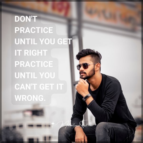 DON'T PRACTICE UNTIL YOU